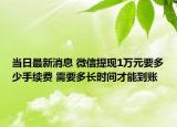 當(dāng)日最新消息 微信提現(xiàn)1萬(wàn)元要多少手續(xù)費(fèi) 需要多長(zhǎng)時(shí)間才能到賬