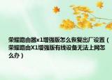 榮耀路由器x1增強版怎么恢復出廠設置（榮耀路由X1增強版有線設備無法上網(wǎng)怎么辦）