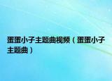 蛋蛋小子主題曲視頻（蛋蛋小子主題曲）