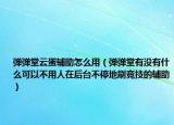 彈彈堂云蛋輔助怎么用（彈彈堂有沒有什么可以不用人在后臺(tái)不停地刷競技的輔助）