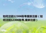 如何注銷12306賬號重新注冊（如何注銷12306賬號,重新注冊）