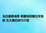 當(dāng)日最新消息 明星如何美白牙齒的 五大美白技巧介紹