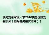 快男劉著家境（求2010快男偽娘劉著照片（驗(yàn)明是男是女照片））