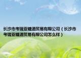 長(zhǎng)沙市考瑞亞糖酒貿(mào)易有限公司（長(zhǎng)沙市考瑞亞糖酒貿(mào)易有限公司怎么樣）