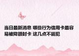 當(dāng)日最新消息 哪些行為信用卡最容易被降額封卡 這幾點(diǎn)不能犯