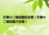 芒果tv二維碼圖標(biāo)在哪（芒果tv二維碼圖片在哪）