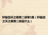 軒轅劍天之痕第二部第1集（軒轅劍之天之痕第二部是什么）