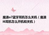 魔浪o7藍(lán)牙耳機(jī)怎么關(guān)機(jī)（魔浪i6耳機(jī)怎么開機(jī)和關(guān)機(jī)）