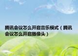 騰訊會議怎么開啟音樂模式（騰訊會議怎么開啟攝像頭）