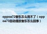 oppoa72音樂怎么用不了（oppoa73自動播放音樂怎么回事）