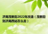 濟南茂新街2022年改造（茂新街到濟南西站怎么走）