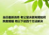 當(dāng)日最新消息 老公堅(jiān)決要離婚如何挽救婚姻 有以下這四個(gè)方法解決