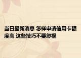 當(dāng)日最新消息 怎樣申請(qǐng)信用卡額度高 這些技巧不要忽視
