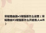 榮耀路由器x1增強(qiáng)版怎么設(shè)置（榮耀路由X1增強(qiáng)版怎么開啟客人wifi）