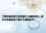 下載英雄聯(lián)盟手游需要什么輔助軟件（現(xiàn)在玩英雄聯(lián)盟下載什么輔助軟件）