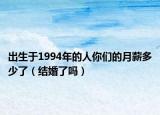 出生于1994年的人你們的月薪多少了（結(jié)婚了嗎）