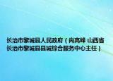 長治市黎城縣人民政府（尚高峰 山西省長治市黎城縣縣城綜合服務(wù)中心主任）