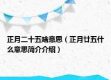 正月二十五啥意思（正月廿五什么意思簡(jiǎn)介介紹）