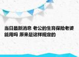 當日最新消息 老公的生育保險老婆能用嗎 原來是這樣規(guī)定的