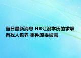 當(dāng)日最新消息 HR讓沒(méi)學(xué)歷的求職者找人包養(yǎng) 事件原委披露