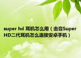 super hd 耳機(jī)怎么用（擊音SuperHD二代耳機(jī)怎么連接安卓手機(jī)）