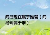 間島現(xiàn)在屬于誰管（間島現(xiàn)屬于誰）