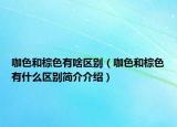 咖色和棕色有啥區(qū)別（咖色和棕色有什么區(qū)別簡(jiǎn)介介紹）