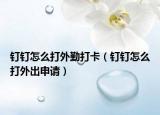釘釘怎么打外勤打卡（釘釘怎么打外出申請）
