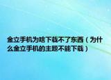 金立手機為啥下載不了東西（為什么金立手機的主題不能下載）