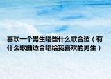喜歡一個(gè)男生唱些什么歌合適（有什么歌曲適合唱給我喜歡的男生）