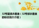 32號(hào)籃球衣是誰（32號(hào)球衣是誰的標(biāo)志簡介介紹）