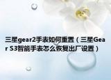 三星gear2手表如何重置（三星Gear S3智能手表怎么恢復(fù)出廠設(shè)置）