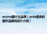 aroma是什么品牌（arda是真的國(guó)外品牌嗎簡(jiǎn)介介紹）