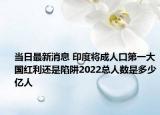 當日最新消息 印度將成人口第一大國紅利還是陷阱2022總?cè)藬?shù)是多少億人