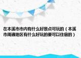 在本溪市市內(nèi)有什么好景點(diǎn)可玩的（本溪市周遍地區(qū)有什么好玩的要可以住宿的）