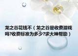 龍之谷花錢不（龍之谷是收費(fèi)游戲嗎?收費(fèi)標(biāo)準(zhǔn)為多少?求大神幫助）