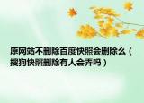原網(wǎng)站不刪除百度快照會(huì)刪除么（搜狗快照刪除有人會(huì)弄嗎）