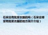 石家莊有批發(fā)衣服的嗎（石家莊哪里有批發(fā)衣服的地方簡(jiǎn)介介紹）