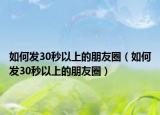 如何發(fā)30秒以上的朋友圈（如何發(fā)30秒以上的朋友圈）