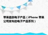 蘋果最新電子產(chǎn)品（iPhone 蘋果公司發(fā)布的電子產(chǎn)品系列）