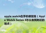 apple watch在手機哪里找（Apple Watch Series 3怎么查找附近的地點）
