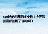 csol赤色彗星值多少錢（今天瞎抽居然抽到了 激動啊）