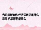 當(dāng)日最新消息 經(jīng)濟(jì)適用男是什么意思 代表形象是什么