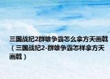 三國戰(zhàn)紀2群雄爭霸怎么拿方天畫戟（三國戰(zhàn)紀2-群雄爭霸怎樣拿方天畫戟）