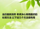 當(dāng)日最新消息 老婆決心離婚最好的處理方法 以下這幾個(gè)方法很有用