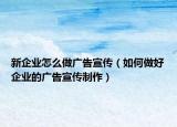 新企業(yè)怎么做廣告宣傳（如何做好企業(yè)的廣告宣傳制作）