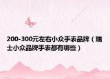 200-300元左右小眾手表品牌（瑞士小眾品牌手表都有哪些）
