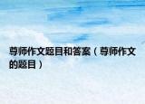 尊師作文題目和答案（尊師作文的題目）