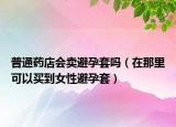 普通藥店會(huì)賣避孕套嗎（在那里可以買到女性避孕套）