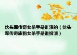 伙頭軍傳奇女殺手是誰演的（伙頭軍傳奇旗袍女殺手是誰扮演）